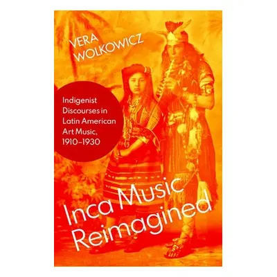 "Inca Music Reimagined: Indigenist Discourses in Latin American Art Music, 1910-1930" - "" ("Wol