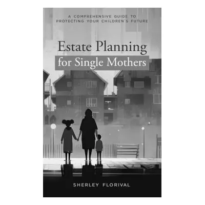 "Estate Planning for Single Mothers: A comprehensive guide to protecting your children's future"