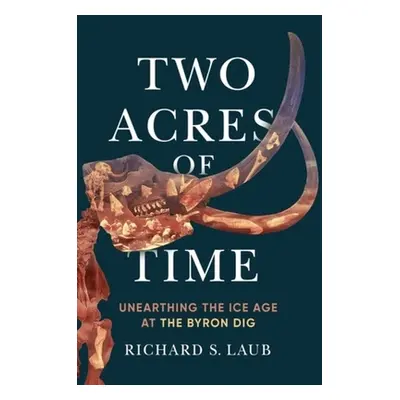 "Two Acres of Time: Unearthing the Ice Age at the Byron Dig" - "" ("Laub Richard S.")(Pevná vazb