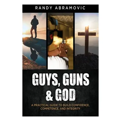 "Guys, Guns & God: A Practical Guide to Build Confidence, Competence and Integrity" - "" ("Abram