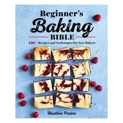 "Beginner's Baking Bible: 130+ Recipes and Techniques for New Bakers" - "" ("Perine Heather")(Pa