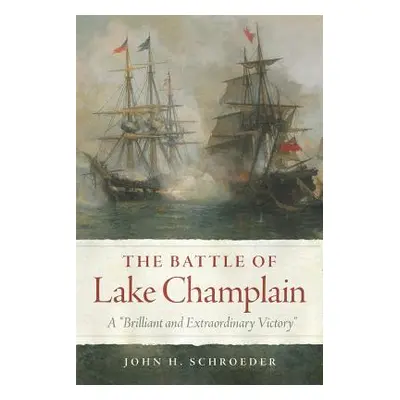 "The Battle of Lake Champlain, Volume 49: A Brilliant and Extraordinary Victory" - "" ("Schroede