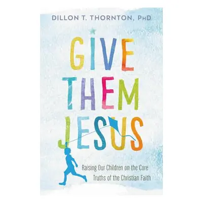 "Give Them Jesus: Raising Our Children on the Core Truths of the Christian Faith" - "" ("Thornto