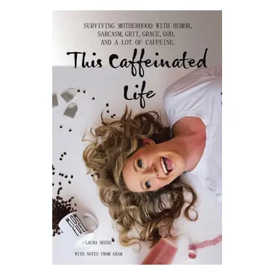 "This Caffeinated Life: Surviving Motherhood with Humor, Sarcasm, Grit, Grace, God, and a Lot of