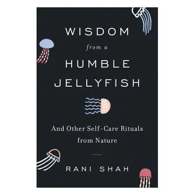 "Wisdom from a Humble Jellyfish: And Other Self-Care Rituals from Nature" - "" ("Shah Rani")(Pev