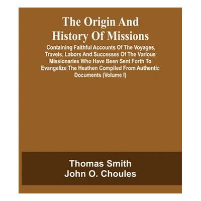 "The Origin And History Of Missions: Containing Faithful Accounts Of The Voyages, Travels, Labor