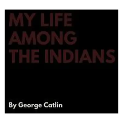 "My Life Among the Indians" - "" ("Catlin George")(Pevná vazba)