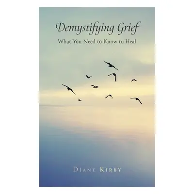 "Demystifying Grief: What You Need to Know to Heal" - "" ("Kirby Diane")(Paperback)