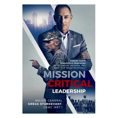 "Mission Critical Leadership: Marine Corps Leadership Principles to Transform, Motivate, and Lea