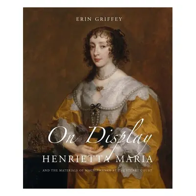 "On Display: Henrietta Maria and the Materials of Magnificence at the Stuart Court" - "" ("Griff