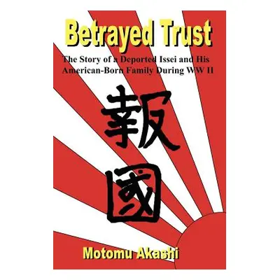 "Betrayed Trust: The Story of a Deported Issei and His American-Born Family During WW II" - "" (