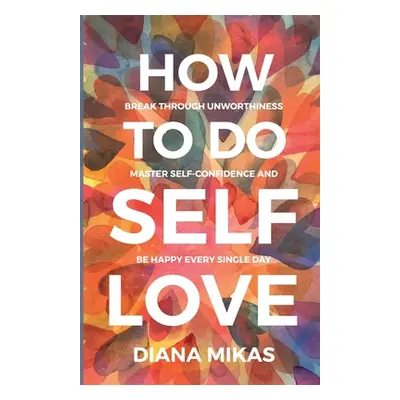 "How to do Self Love: Break through unworthiness, Master self-confidence and Be happy every sing