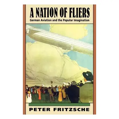 "A Nation of Fliers: German Aviation and the Popular Imagination" - "" ("Fritzsche Peter")(Paper