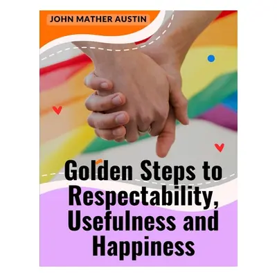 "Golden Steps to Respectability, Usefulness and Happiness: Being a Series of Lectures to Youth o