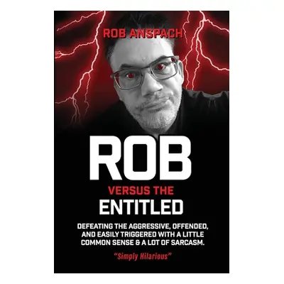 "Rob Versus The Entitled: Defeating The Aggressive, Offended, and Easily Triggered With A Little