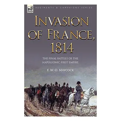 "Invasion of France, 1814: The Final Battles of the Napoleonic First Empire" - "" ("Maycock F. W