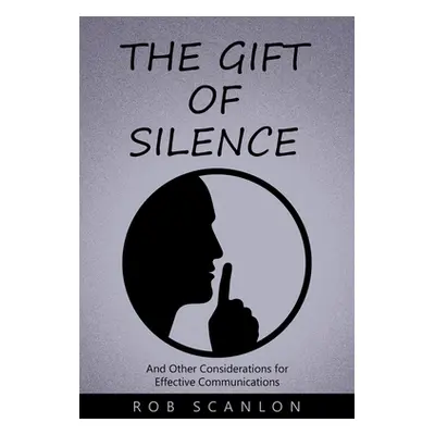 "The Gift of Silence: And Other Considerations for Effective Communications" - "" ("Scanlon Rob"