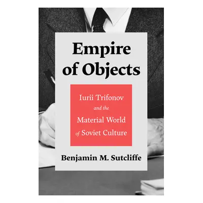 "Empire of Objects: Iurii Trifonov and the Material World of Soviet Culture" - "" ("Sutcliffe Be