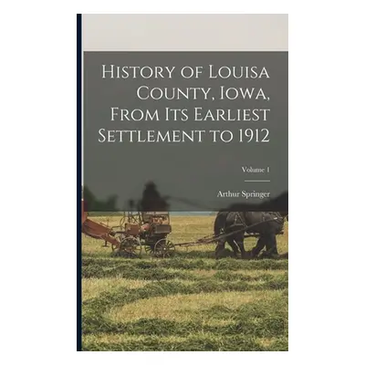 "History of Louisa County, Iowa, From Its Earliest Settlement to 1912; Volume 1" - "" ("Springer