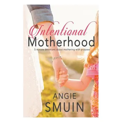 "Intentional Motherhood: 5-minute devotions about mothering with purpose" - "" ("Smuin Angie")(P