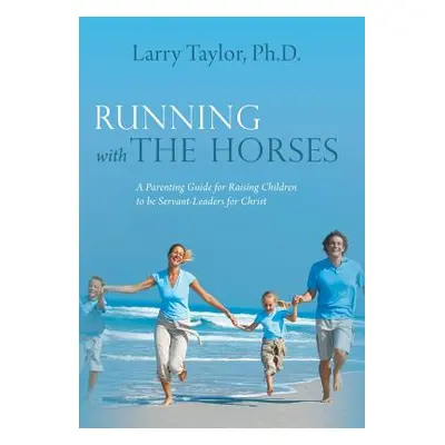 "Running with the Horses: A Parenting Guide for Raising Children to Be Servant-Leaders for Chris