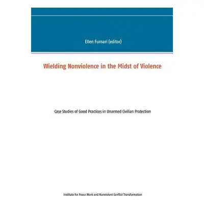 "Wielding Nonviolence in the Midst of Violence: Case Studies of Good Practices in Unarmed Civili