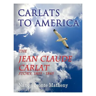 "Carlats to America: The Jean Claude Carlat Story, 1805 - 1845" - "" ("Matheny Nancy Bronte")(Pa