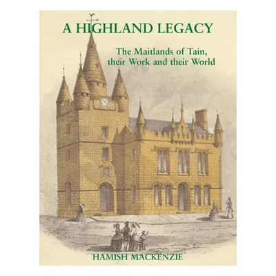 "A Highland Legacy: The Maitlands of Tain; Their Work and Their World" - "" ("MacKenzie Hamish")