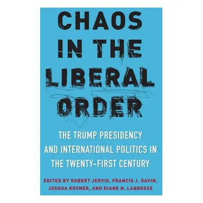 "Chaos in the Liberal Order: The Trump Presidency and International Politics in the Twenty-First