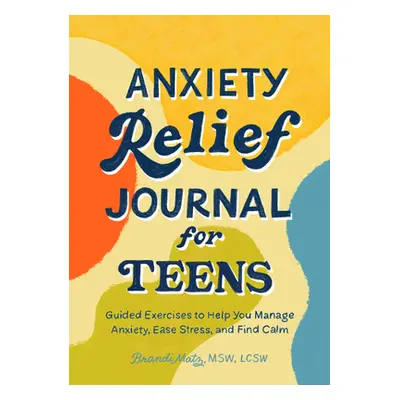 "Anxiety Relief Journal for Teens: Guided Exercises to Help You Manage Anxiety, Ease Stress, and