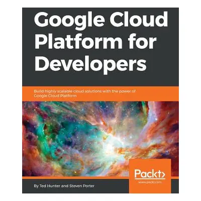 "Google Cloud Platform for Developers: Build highly scalable cloud solutions with the power of G