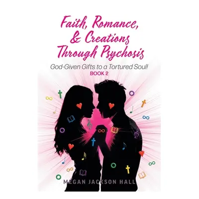 "Faith, Romance, and Creations Through Psychosis: God-Given Gifts to a Tortured Soul! Book 2" - 