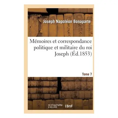 "Mmoires Et Correspondance Politique Et Militaire Du Roi Joseph. Tome 7" - "" ("Bonaparte Joseph