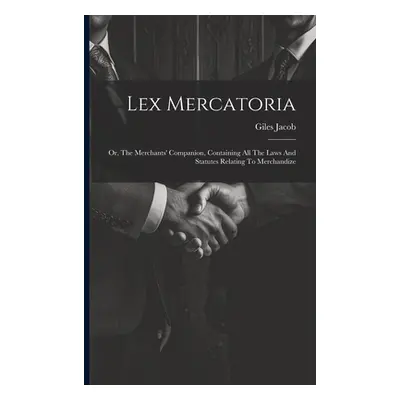 "Lex Mercatoria: Or, The Merchants' Companion, Containing All The Laws And Statutes Relating To 