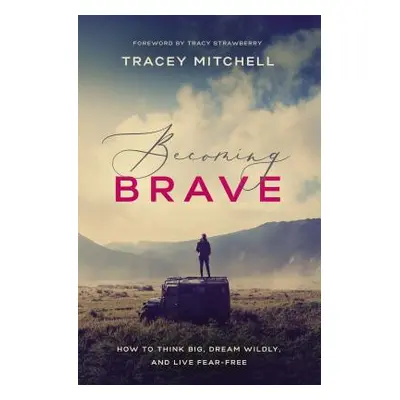 "Becoming Brave: How to Think Big, Dream Wildly, and Live Fear-Free" - "" ("Mitchell Tracey")(Pa