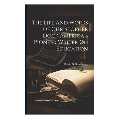 "The Life And Works Of Christopher Dock America S Pioneer Writer On Education" - "" ("Brumbaugh 