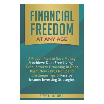 "Financial Freedom at Any Age: A Proven Plan to Save Money & Achieve Debt Free Living... Even If