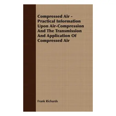 "Compressed Air - Practical Information Upon Air-Compression And The Transmission And Applicatio