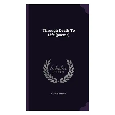 "Through Death To Life [poems]" - "" ("Barlow George")(Pevná vazba)