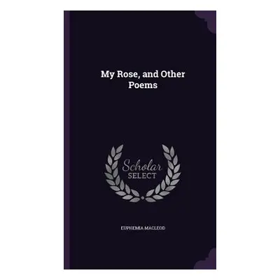 "My Rose, and Other Poems" - "" ("MacLeod Euphemia")(Pevná vazba)