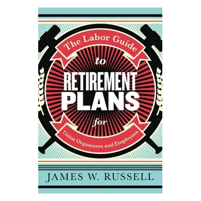 "The Labor Guide to Retirement Plans: For Union Organizers and Employees" - "" ("Russell James W