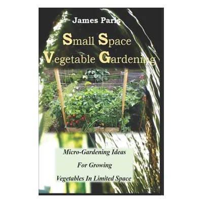 "Small Space Vegetable Gardening: Micro-Gardening Ideas For Growing Vegetables In Limited Space"