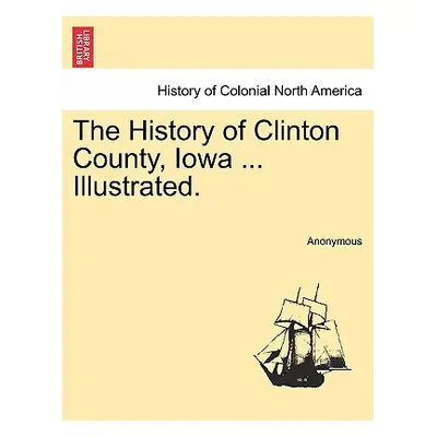 "The History of Clinton County, Iowa ... Illustrated." - "" ("Anonymous")(Paperback)