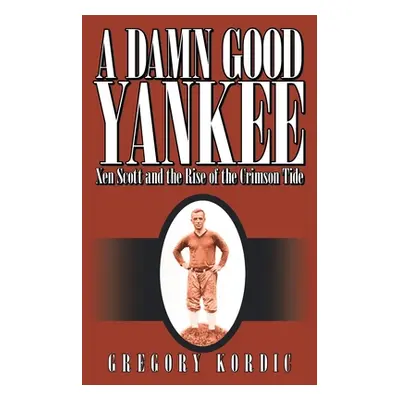 "A Damn Good Yankee: Xen Scott and the Rise of the Crimson Tide" - "" ("Kordic Gregory")(Paperba