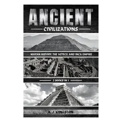 "Ancient Civilizations: Mayan History, The Aztecs, And Inca Empire" - "" ("Kingston A. J.")(Pape