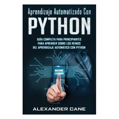 "Aprendizaje Automatizado Con Python: Gua completa para principiantes para aprender sobre los re