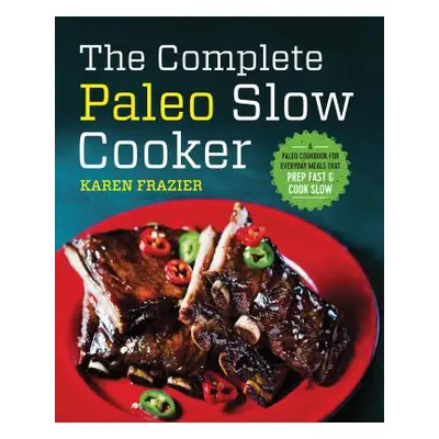 "The Complete Paleo Slow Cooker: A Paleo Cookbook for Everyday Meals That Prep Fast & Cook Slow"