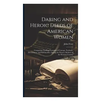 "Daring and Heroic Deeds of American Women: Comprising Thrilling Examples of Courage, Fortitude,