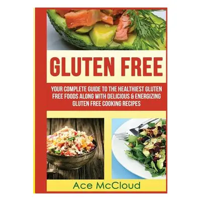 "Gluten Free: Your Complete Guide To The Healthiest Gluten Free Foods Along With Delicious & Ene