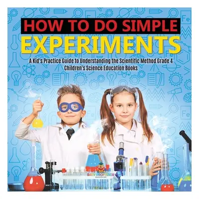 "How to Do Simple Experiments A Kid's Practice Guide to Understanding the Scientific Method Grad